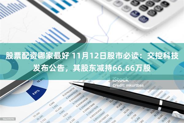 股票配资哪家最好 11月12日股市必读：交控科技发布公告，其股东减持66.66万股