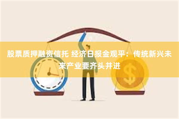 股票质押融资信托 经济日报金观平：传统新兴未来产业要齐头并进