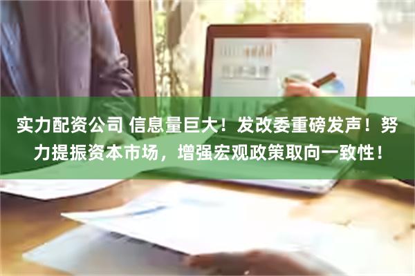 实力配资公司 信息量巨大！发改委重磅发声！努力提振资本市场，增强宏观政策取向一致性！