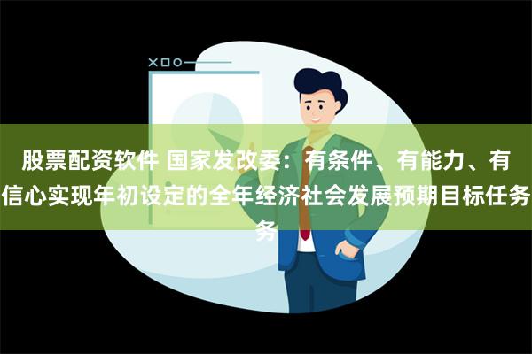 股票配资软件 国家发改委：有条件、有能力、有信心实现年初设定的全年经济社会发展预期目标任务