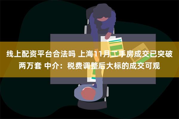 线上配资平台合法吗 上海11月二手房成交已突破两万套 中介：税费调整后大标的成交可观