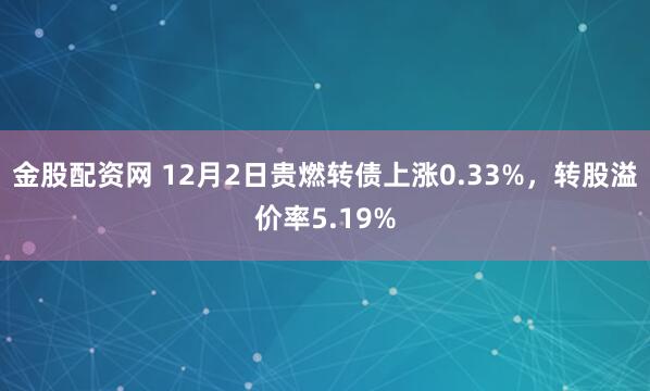 金股配资网 12月2日贵燃转债上涨0.33%，转股溢价率5.19%