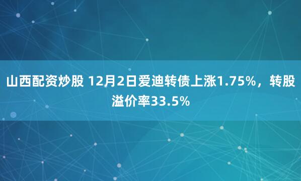 山西配资炒股 12月2日爱迪转债上涨1.75%，转股溢价率33.5%