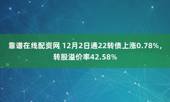 靠谱在线配资网 12月2日通22转债上涨0.78%，转股溢价率42.58%