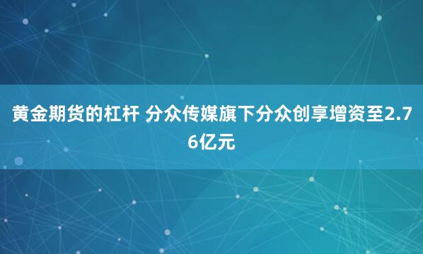 黄金期货的杠杆 分众传媒旗下分众创享增资至2.76亿元