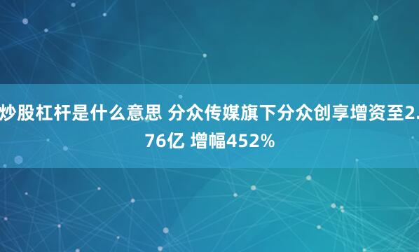 炒股杠杆是什么意思 分众传媒旗下分众创享增资至2.76亿 增幅452%