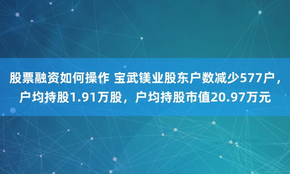 股票融资如何操作 宝武镁业股东户数减少577户，户均持股1.91万股，户均持股市值20.97万元