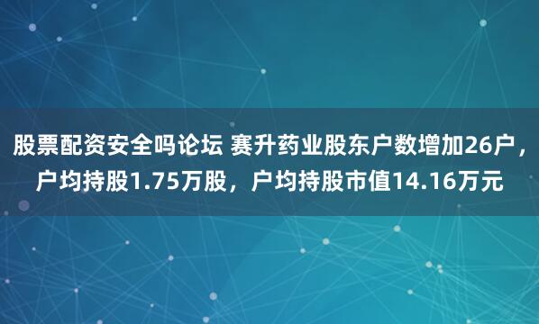 股票配资安全吗论坛 赛升药业股东户数增加26户，户均持股1.75万股，户均持股市值14.16万元