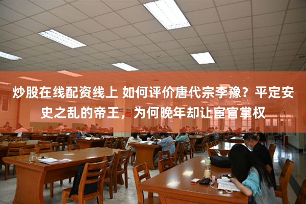 炒股在线配资线上 如何评价唐代宗李豫？平定安史之乱的帝王，为何晚年却让宦官掌权