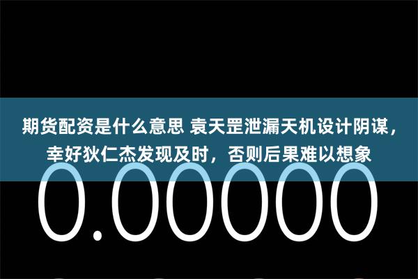 期货配资是什么意思 袁天罡泄漏天机设计阴谋，幸好狄仁杰发现及时，否则后果难以想象