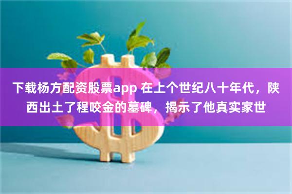 下载杨方配资股票app 在上个世纪八十年代，陕西出土了程咬金的墓碑，揭示了他真实家世