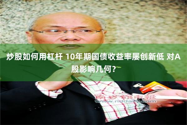 炒股如何用杠杆 10年期国债收益率屡创新低 对A股影响几何？