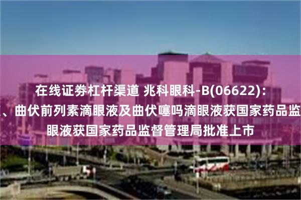 在线证劵杠杆渠道 兆科眼科-B(06622)：拉坦前列素滴眼液、曲伏前列素滴眼液及曲伏噻吗滴眼液获国家药品监督管理局批准上市