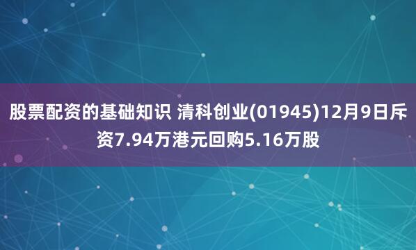 股票配资的基础知识 清科创业(01945)12月9日斥资7.94万港元回购5.16万股