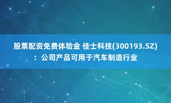 股票配资免费体验金 佳士科技(300193.SZ)：公司产品可用于汽车制造行业