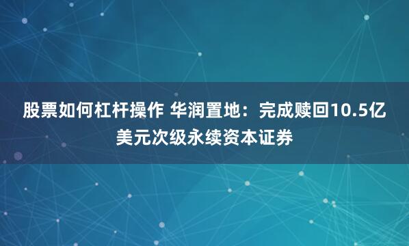 股票如何杠杆操作 华润置地：完成赎回10.5亿美元次级永续资本证券