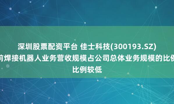 深圳股票配资平台 佳士科技(300193.SZ)：目前焊接机器人业务营收规模占公司总体业务规模的比例较低