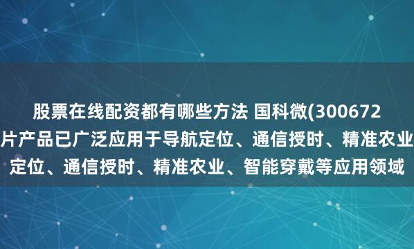 股票在线配资都有哪些方法 国科微(300672.SZ)：卫星导航定位芯片产品已广泛应用于导航定位、通信授时、精准农业、智能穿戴等应用领域