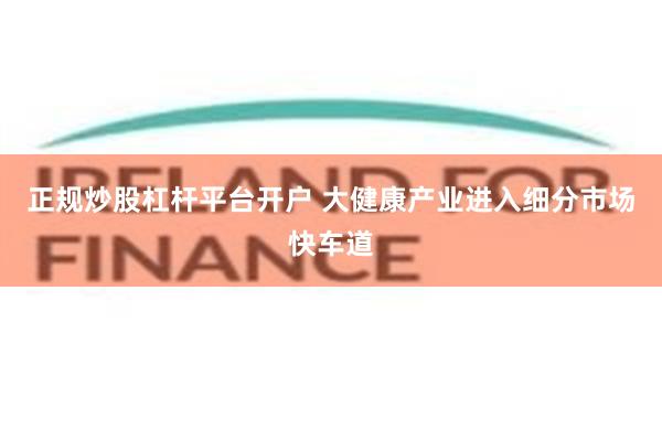 正规炒股杠杆平台开户 大健康产业进入细分市场快车道