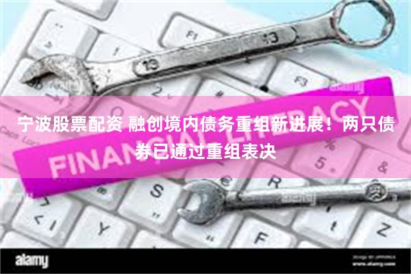 宁波股票配资 融创境内债务重组新进展！两只债券已通过重组表决