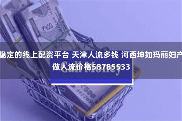 稳定的线上配资平台 天津人流多钱 河西坤如玛丽妇产做人流价格58785533