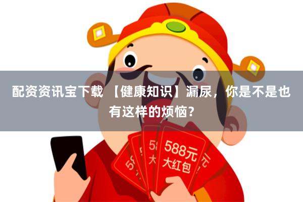 配资资讯宝下载 【健康知识】漏尿，你是不是也有这样的烦恼？