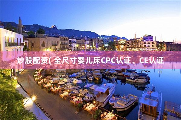 炒股配资( 全尺寸婴儿床CPC认证、CE认证