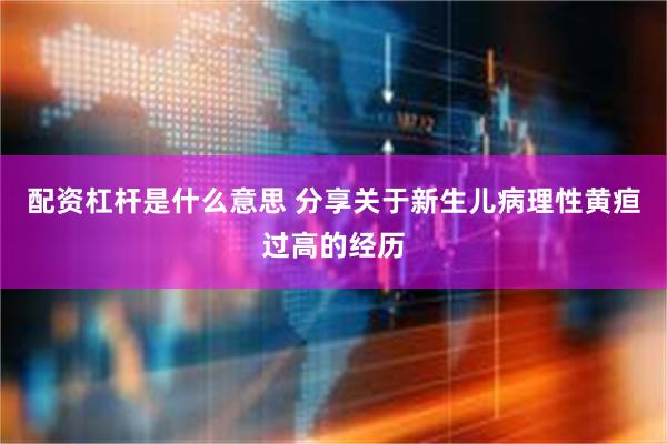 配资杠杆是什么意思 分享关于新生儿病理性黄疸过高的经历