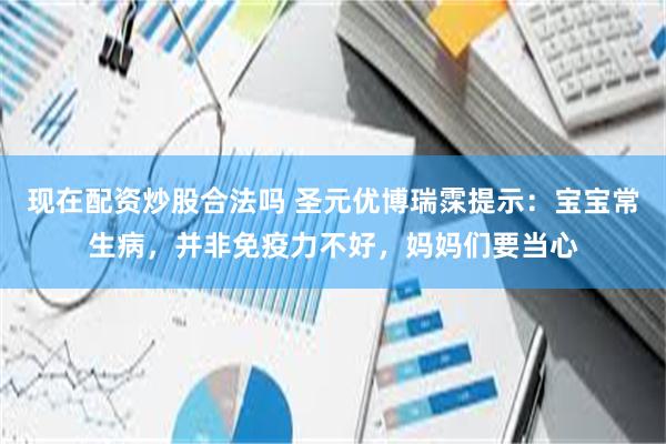 现在配资炒股合法吗 圣元优博瑞霂提示：宝宝常生病，并非免疫力不好，妈妈们要当心