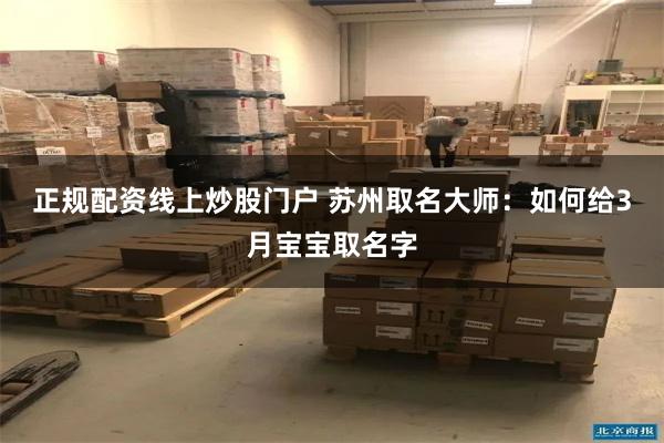 正规配资线上炒股门户 苏州取名大师：如何给3月宝宝取名字