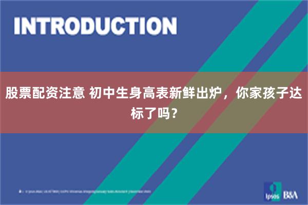 股票配资注意 初中生身高表新鲜出炉，你家孩子达标了吗？