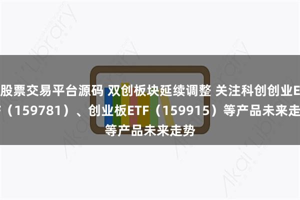 股票交易平台源码 双创板块延续调整 关注科创创业ETF（159781）、创业板ETF（159915）等产品未来走势