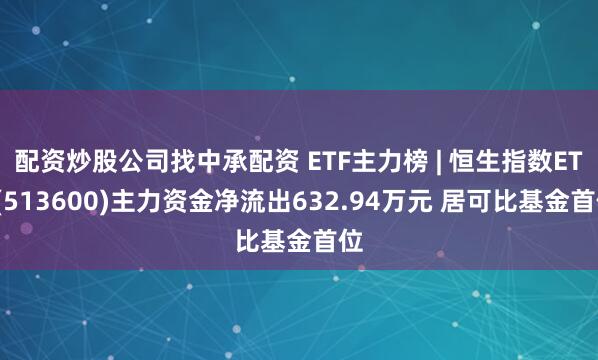 配资炒股公司找中承配资 ETF主力榜 | 恒生指数ETF(513600)主力资金净流出632.94万元 居可比基金首位