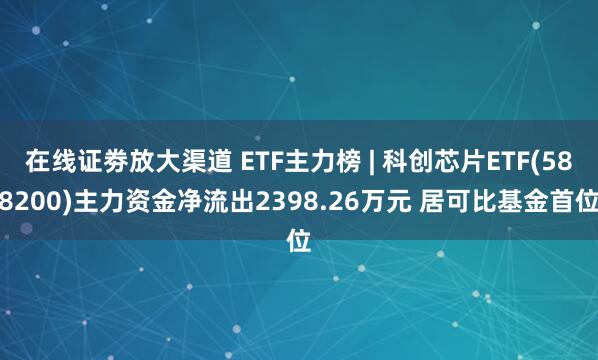 在线证劵放大渠道 ETF主力榜 | 科创芯片ETF(588200)主力资金净流出2398.26万元 居可比基金首位