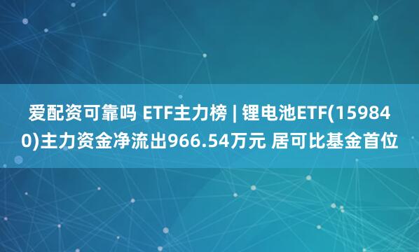 爱配资可靠吗 ETF主力榜 | 锂电池ETF(159840)主力资金净流出966.54万元 居可比基金首位