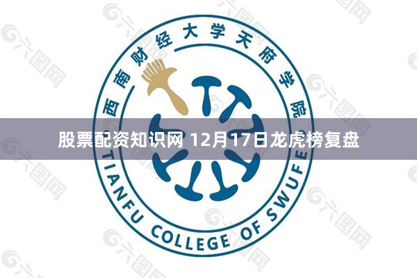 股票配资知识网 12月17日龙虎榜复盘