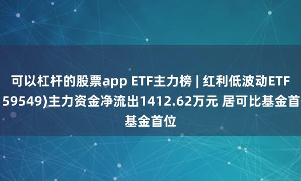 可以杠杆的股票app ETF主力榜 | 红利低波动ETF(159549)主力资金净流出1412.62万元 居可比基金首位