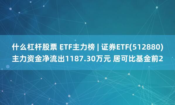 什么杠杆股票 ETF主力榜 | 证券ETF(512880)主力资金净流出1187.30万元 居可比基金前2