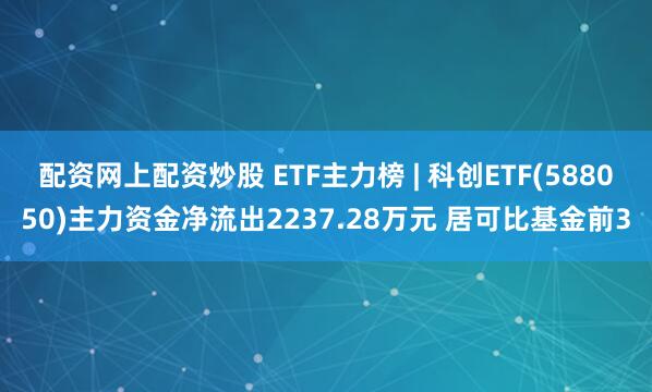 配资网上配资炒股 ETF主力榜 | 科创ETF(588050)主力资金净流出2237.28万元 居可比基金前3