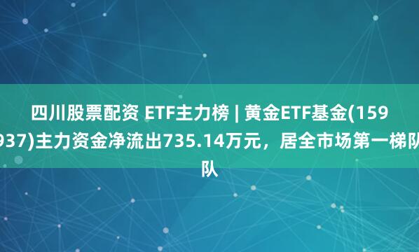 四川股票配资 ETF主力榜 | 黄金ETF基金(159937)主力资金净流出735.14万元，居全市场第一梯队