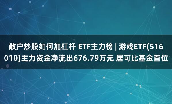 散户炒股如何加杠杆 ETF主力榜 | 游戏ETF(516010)主力资金净流出676.79万元 居可比基金首位