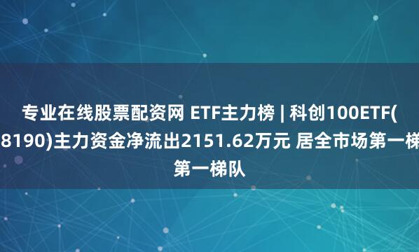 专业在线股票配资网 ETF主力榜 | 科创100ETF(588190)主力资金净流出2151.62万元 居全市场第一梯队