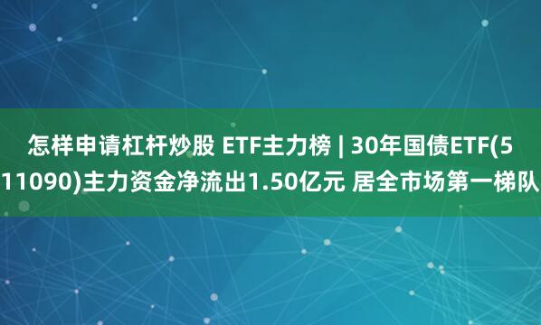 怎样申请杠杆炒股 ETF主力榜 | 30年国债ETF(511090)主力资金净流出1.50亿元 居全市场第一梯队