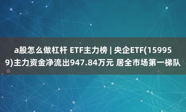 a股怎么做杠杆 ETF主力榜 | 央企ETF(159959)主力资金净流出947.84万元 居全市场第一梯队