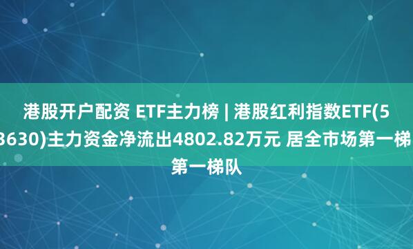 港股开户配资 ETF主力榜 | 港股红利指数ETF(513630)主力资金净流出4802.82万元 居全市场第一梯队