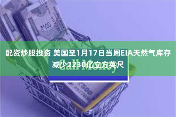 配资炒股投资 美国至1月17日当周EIA天然气库存减少2230亿立方英尺