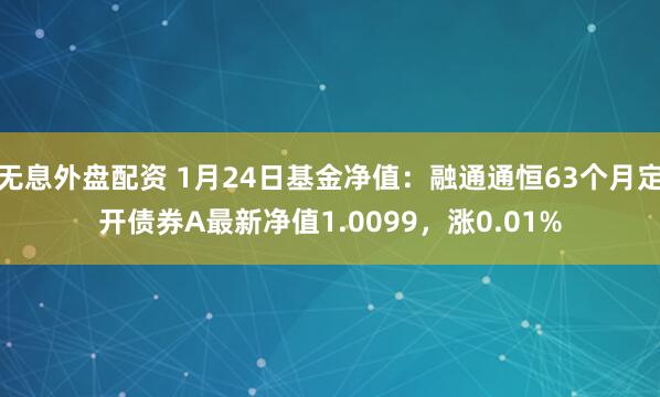 无息外盘配资 1月24日基金净值：融通通恒63个月定开债券A最新净值1.0099，涨0.01%