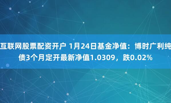 互联网股票配资开户 1月24日基金净值：博时广利纯债3个月定开最新净值1.0309，跌0.02%