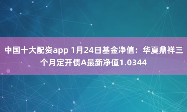 中国十大配资app 1月24日基金净值：华夏鼎祥三个月定开债A最新净值1.0344