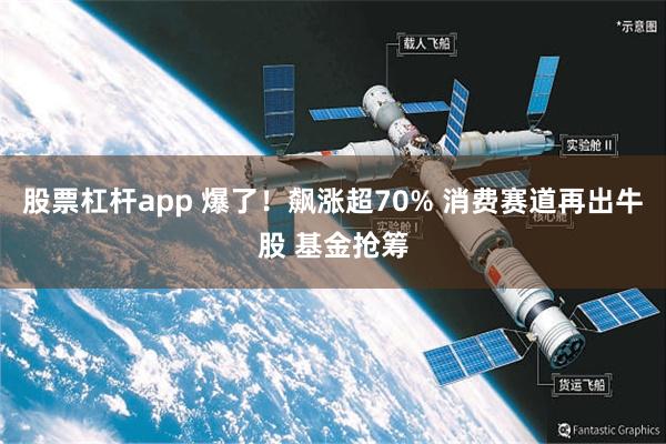 股票杠杆app 爆了！飙涨超70% 消费赛道再出牛股 基金抢筹